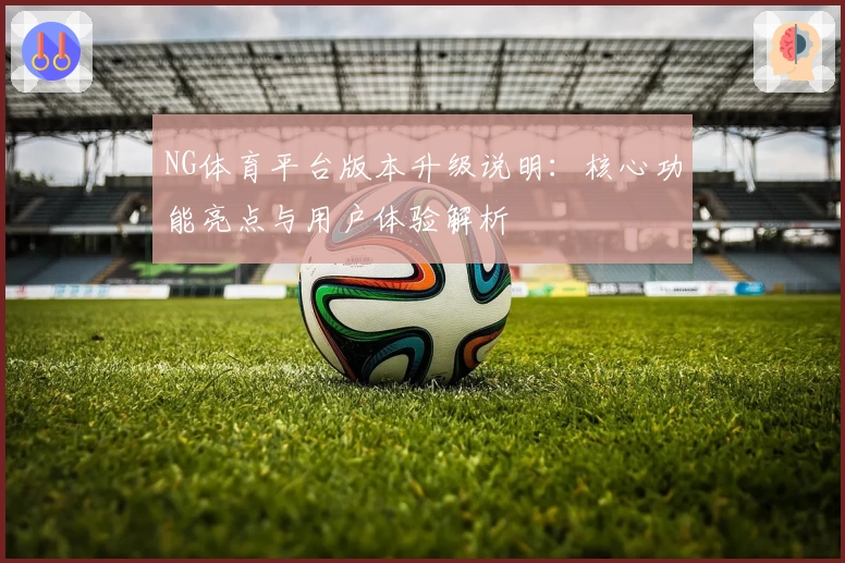 NG体育平台版本升级说明：核心功能亮点与用户体验解析