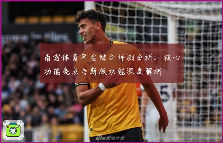 南宫体育平台综合评测分析：核心功能亮点与新版功能深度解析