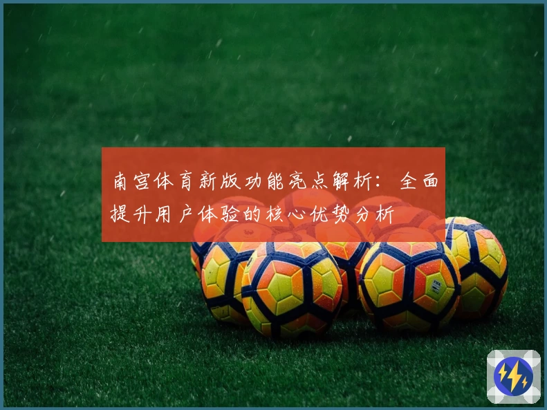 南宫体育新版功能亮点解析：全面提升用户体验的核心优势分析
