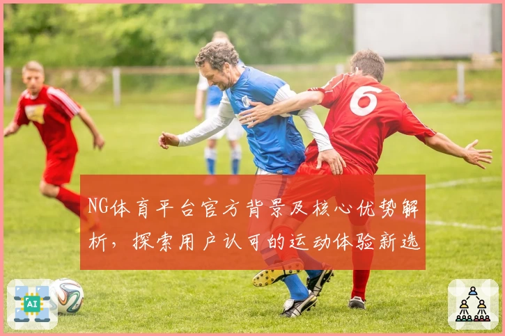 NG体育平台官方背景及核心优势解析，探索用户认可的运动体验新选择