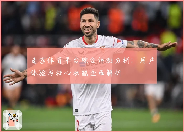 南宫体育平台综合评测分析：用户体验与核心功能全面解析