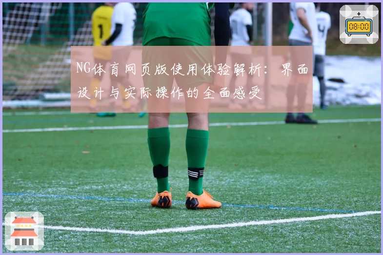 NG体育网页版使用体验解析：界面设计与实际操作的全面感受
