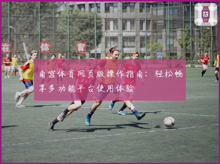 南宫体育网页版操作指南：轻松畅享多功能平台使用体验