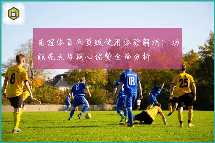南宫体育网页版使用体验解析：功能亮点与核心优势全面分析