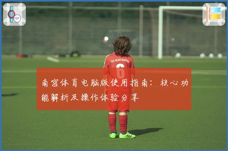南宫体育电脑版使用指南：核心功能解析及操作体验分享