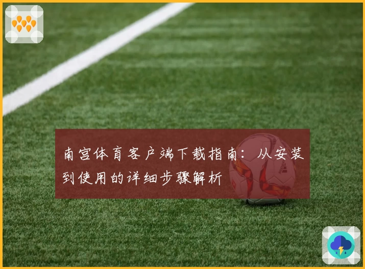 南宫体育客户端下载指南：从安装到使用的详细步骤解析