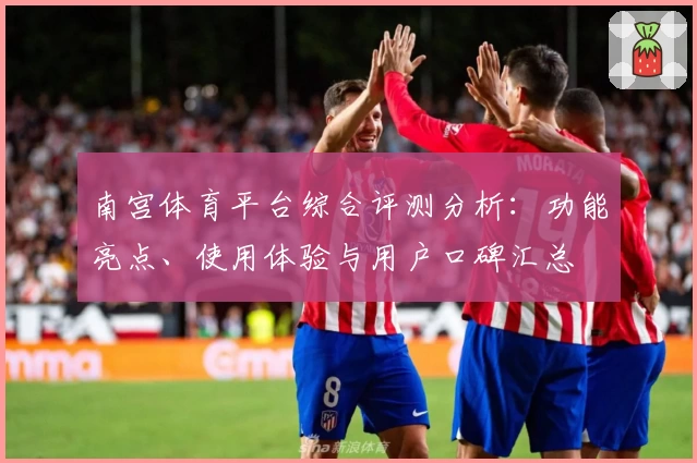 南宫体育平台综合评测分析：功能亮点、使用体验与用户口碑汇总