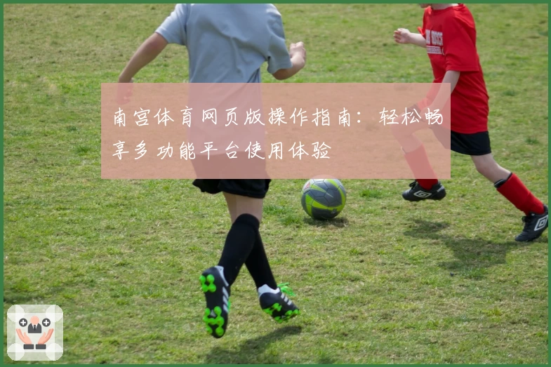 南宫体育网页版操作指南：轻松畅享多功能平台使用体验