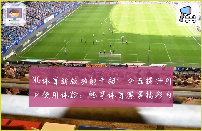 NG体育新版功能介绍：全面提升用户使用体验，畅享体育赛事精彩内容
