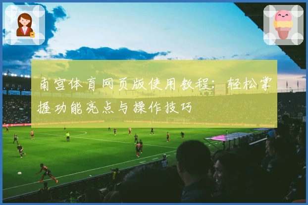 南宫体育网页版使用教程：轻松掌握功能亮点与操作技巧