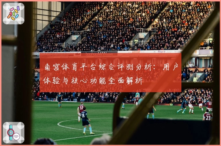 南宫体育平台综合评测分析：用户体验与核心功能全面解析