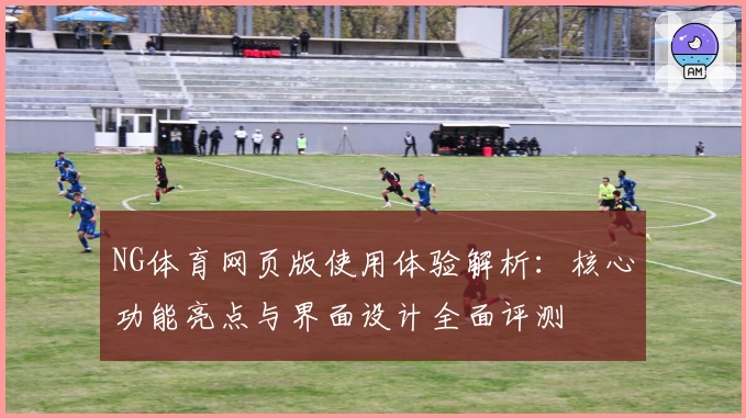 NG体育网页版使用体验解析：核心功能亮点与界面设计全面评测